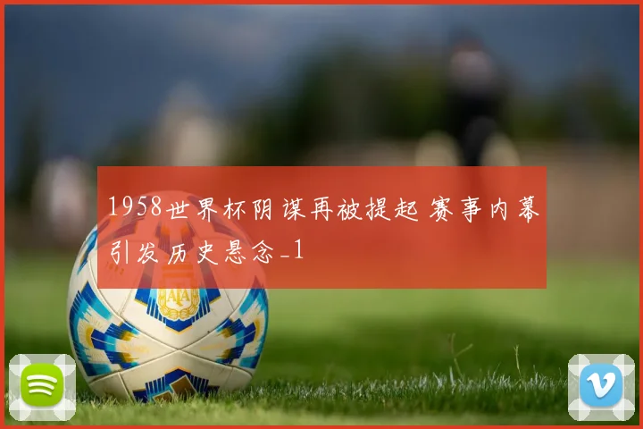 1958世界杯阴谋再被提起 赛事内幕引发历史悬念_1