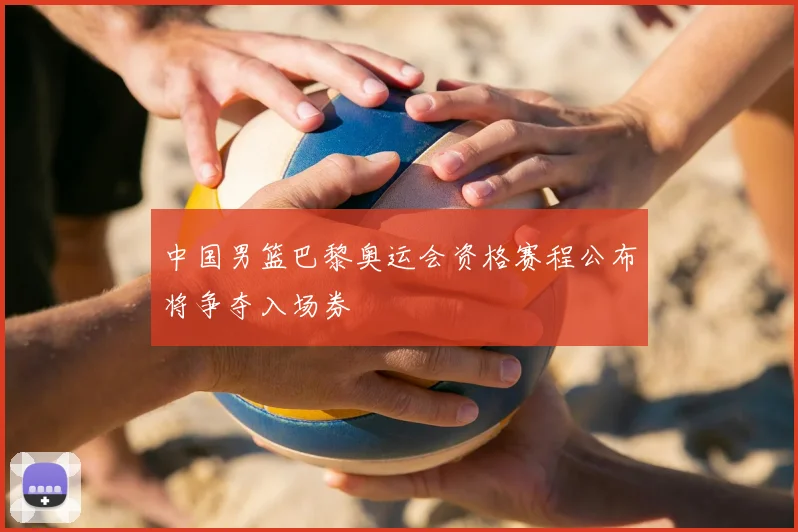 中国男篮巴黎奥运会资格赛程公布将争夺入场券