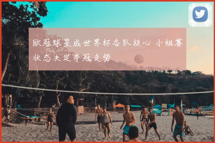 欧冠球星成世界杯各队核心 小组赛状态决定夺冠走势