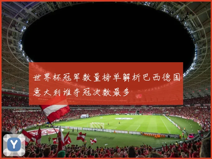 世界杯冠军数量榜单解析巴西德国意大利谁夺冠次数最多