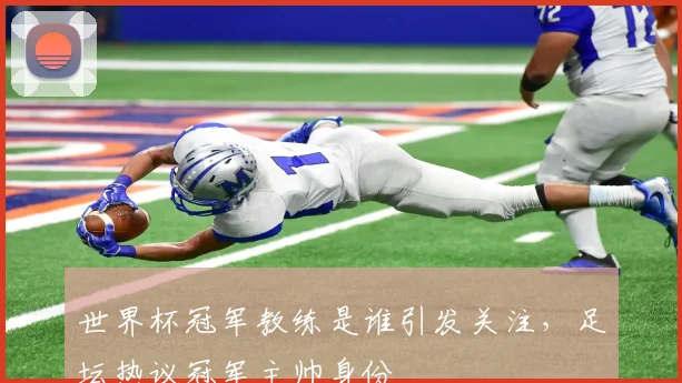 世界杯冠军教练是谁引发关注，足坛热议冠军主帅身份