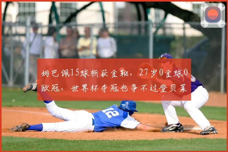 姆巴佩15球斩获金靴,27岁0金球0欧冠,世界杯夺冠也争不过登贝莱
