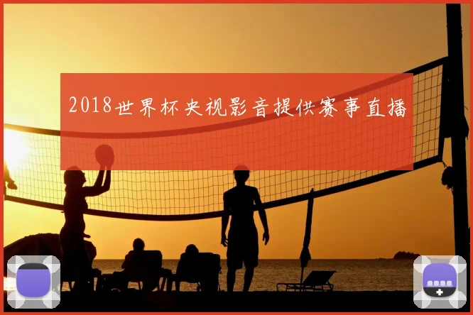 2018世界杯央视影音提供赛事直播