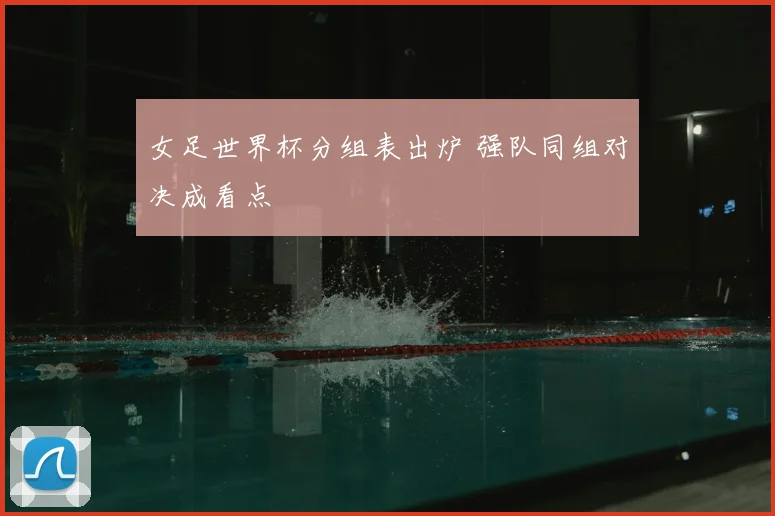 女足世界杯分组表出炉 强队同组对决成看点