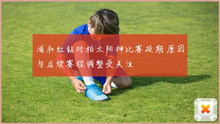 浦和红钻对柏太阳神比赛延期 原因与后续赛程调整受关注