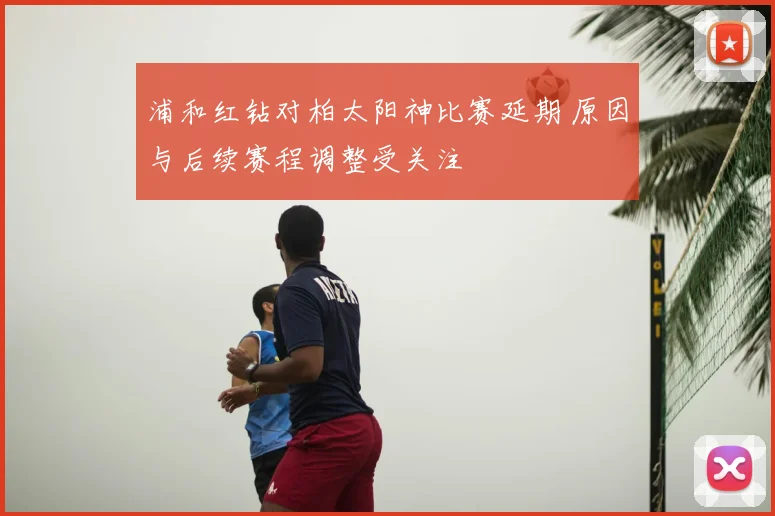 浦和红钻对柏太阳神比赛延期 原因与后续赛程调整受关注