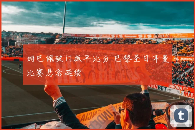 姆巴佩破门扳平比分 巴黎圣日耳曼比赛悬念延续