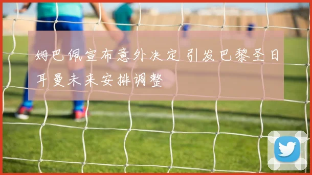 姆巴佩宣布意外决定 引发巴黎圣日耳曼未来安排调整