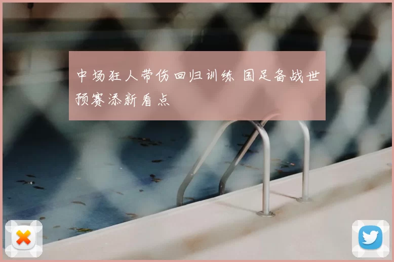 中场狂人带伤回归训练 国足备战世预赛添新看点