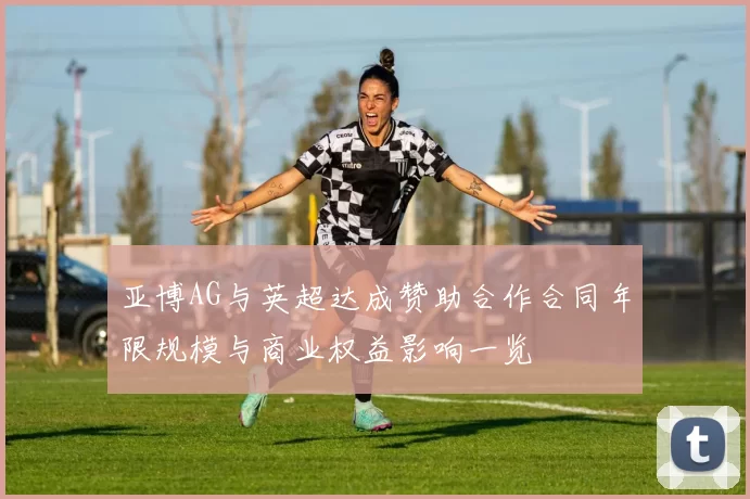 亚博AG与英超达成赞助合作合同年限规模与商业权益影响一览