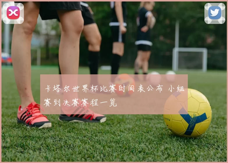 卡塔尔世界杯比赛时间表公布 小组赛到决赛赛程一览