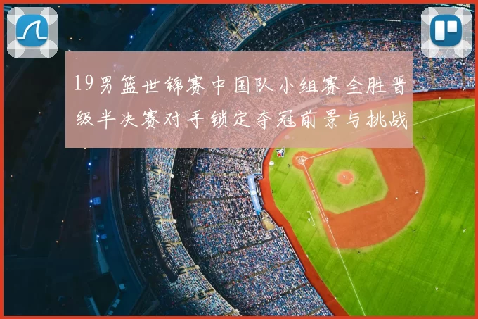 19男篮世锦赛中国队小组赛全胜晋级半决赛对手锁定夺冠前景与挑战