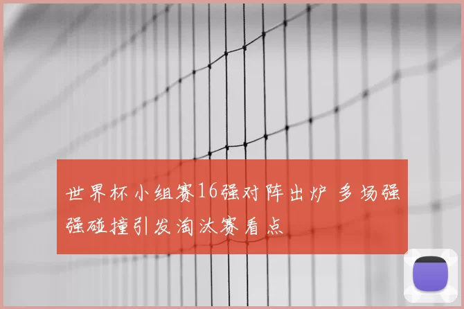 世界杯小组赛16强对阵出炉 多场强强碰撞引发淘汰赛看点