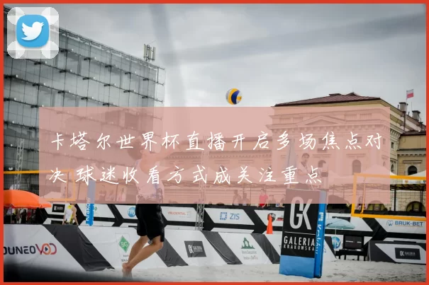 卡塔尔世界杯直播开启多场焦点对决 球迷收看方式成关注重点