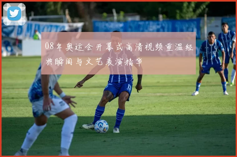 08年奥运会开幕式高清视频重温经典瞬间与文艺表演精华