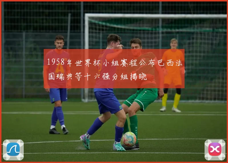 1958年世界杯小组赛程公布巴西法国瑞典等十六强分组揭晓