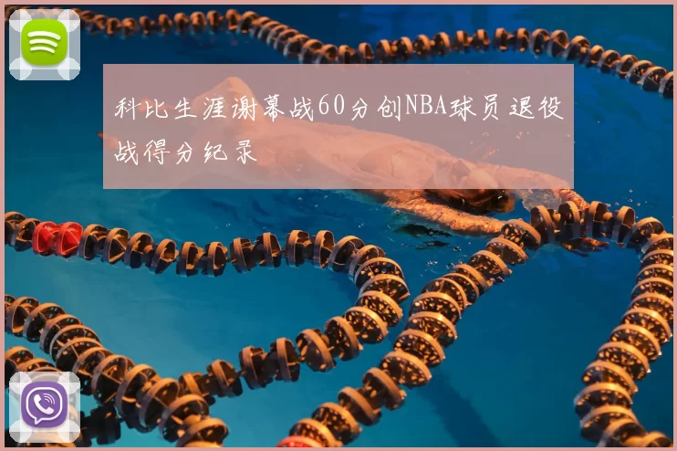 科比生涯谢幕战60分创NBA球员退役战得分纪录