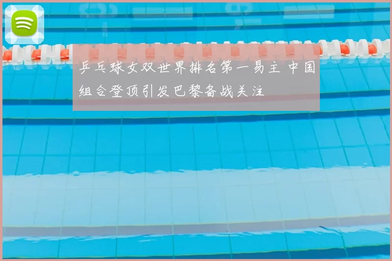 乒乓球女双世界排名第一易主 中国组合登顶引发巴黎备战关注