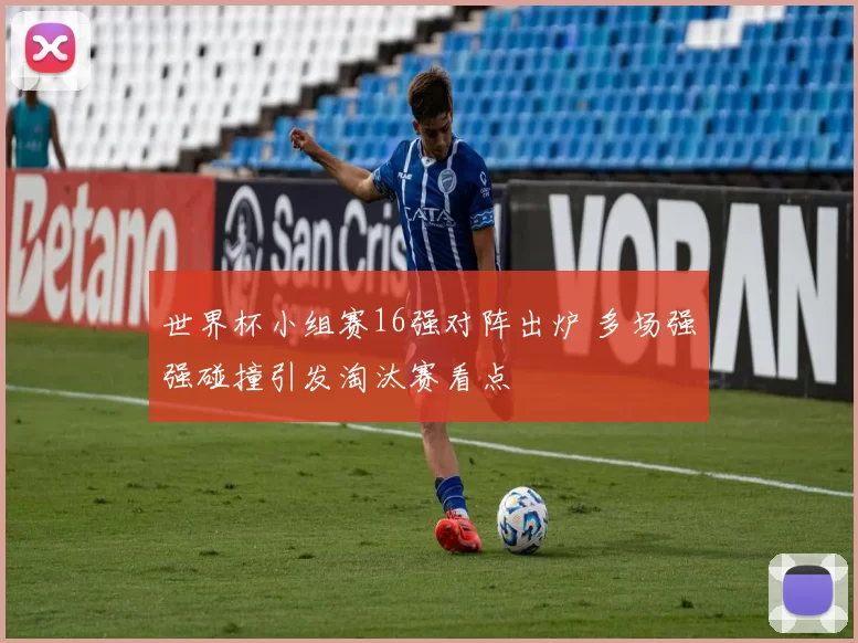 世界杯小组赛16强对阵出炉 多场强强碰撞引发淘汰赛看点