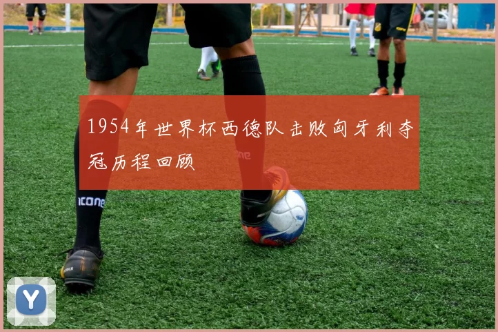 1954年世界杯西德队击败匈牙利夺冠历程回顾