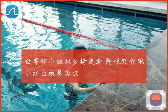 世界杯小组积分榜更新 阿根廷领跑小组出线悬念仍
