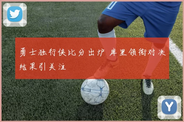 勇士独行侠比分出炉 库里领衔对决结果引关注