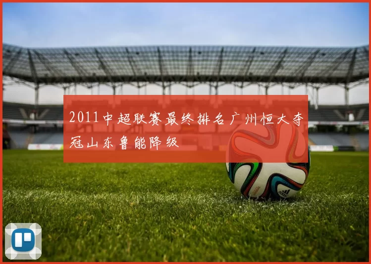2011中超联赛最终排名广州恒大夺冠山东鲁能降级