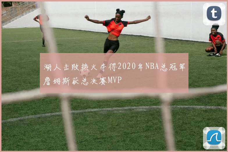 湖人击败热火夺得2020年NBA总冠军詹姆斯获总决赛MVP