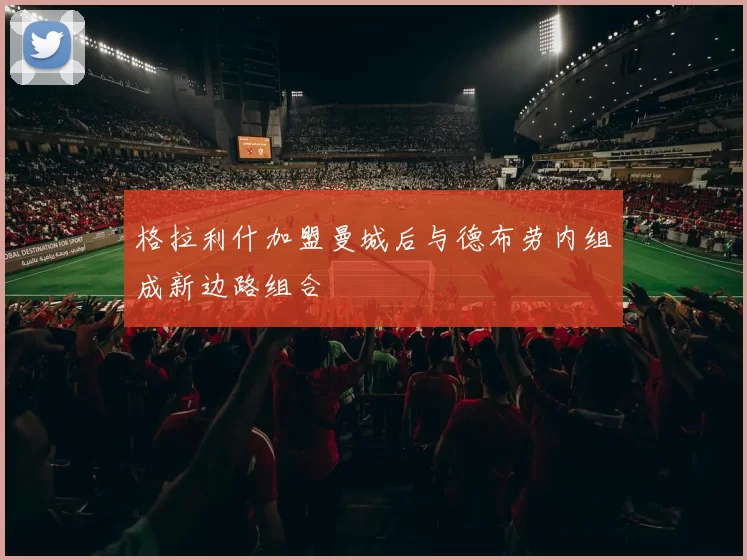 格拉利什加盟曼城后与德布劳内组成新边路组合