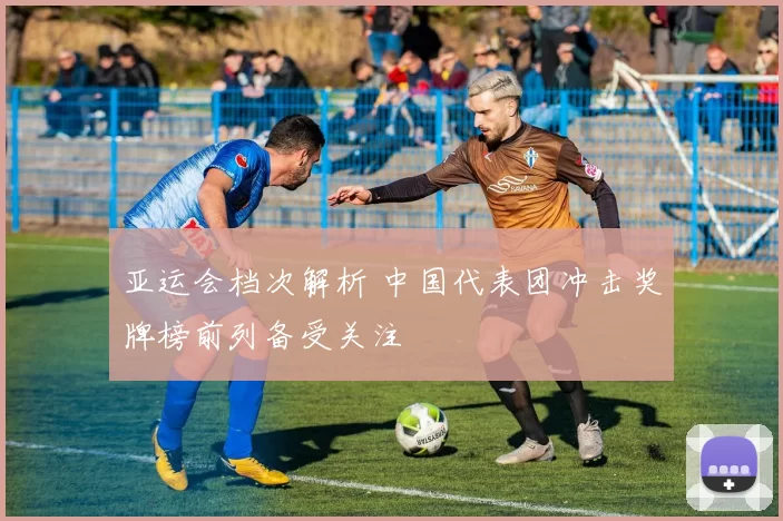 亚运会档次解析 中国代表团冲击奖牌榜前列备受关注