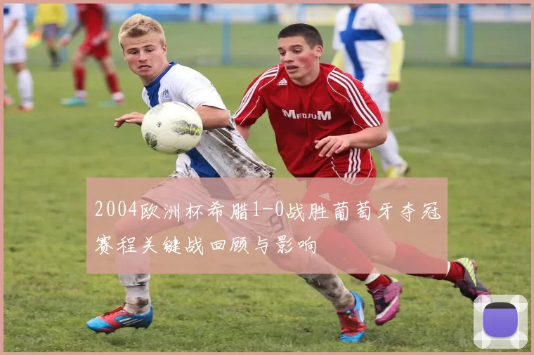 2004欧洲杯希腊1-0战胜葡萄牙夺冠赛程关键战回顾与影响