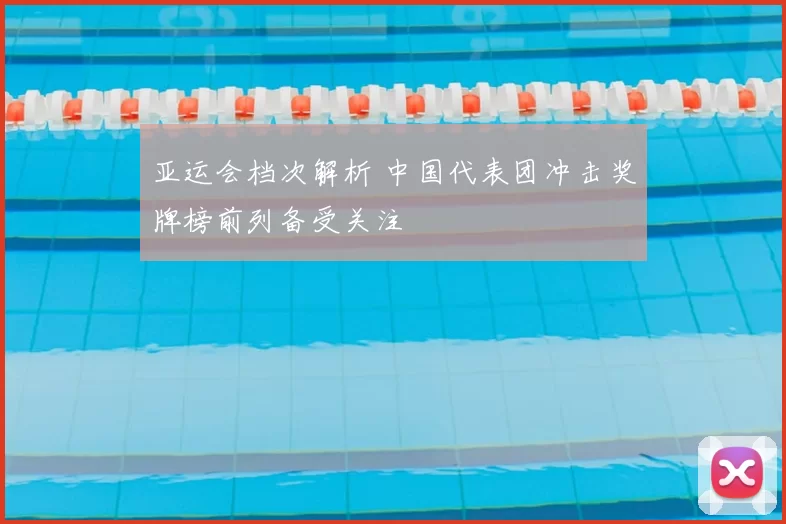 亚运会档次解析 中国代表团冲击奖牌榜前列备受关注