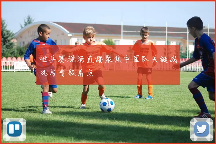 世乒赛现场直播聚焦中国队关键战况与晋级看点