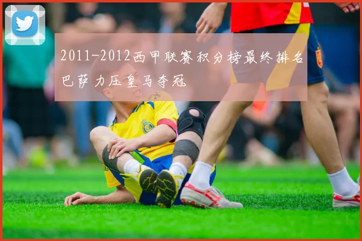 2011-2012西甲联赛积分榜最终排名巴萨力压皇马夺冠