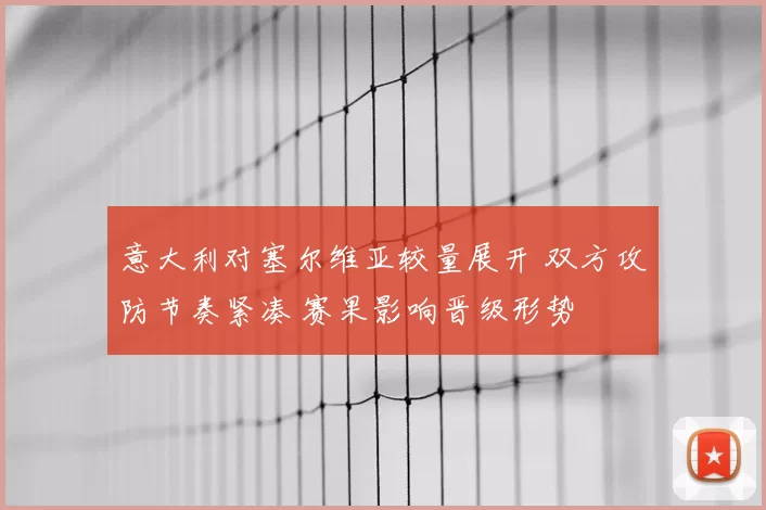 意大利对塞尔维亚较量展开 双方攻防节奏紧凑 赛果影响晋级形势
