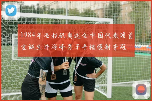 1984年洛杉矶奥运会中国代表团首金诞生许海峰男子手枪慢射夺冠