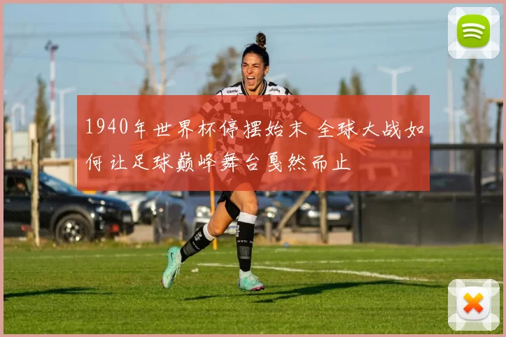 1940年世界杯停摆始末 全球大战如何让足球巅峰舞台戛然而止