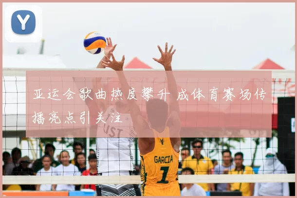 亚运会歌曲热度攀升 成体育赛场传播亮点引关注