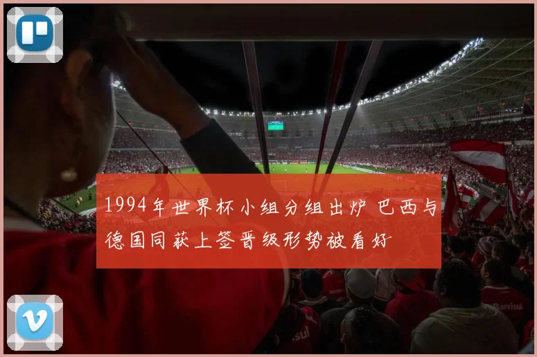 1994年世界杯小组分组出炉 巴西与德国同获上签晋级形势被看好