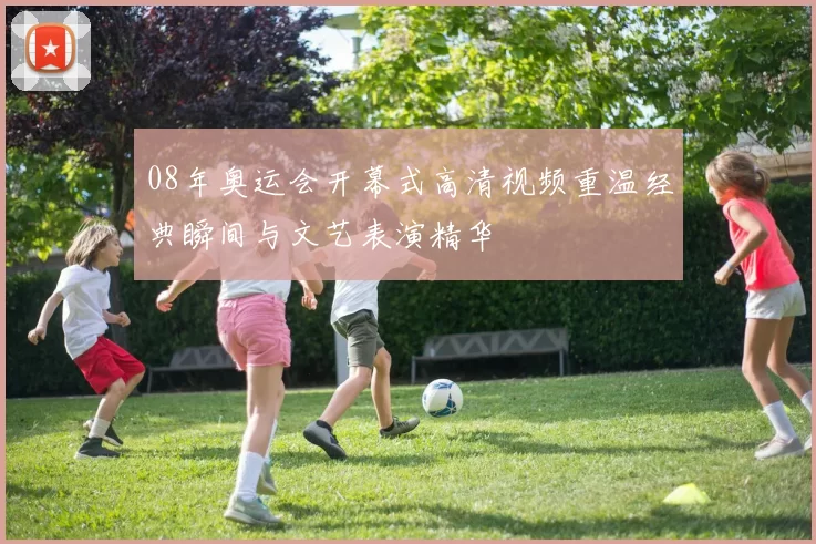 08年奥运会开幕式高清视频重温经典瞬间与文艺表演精华