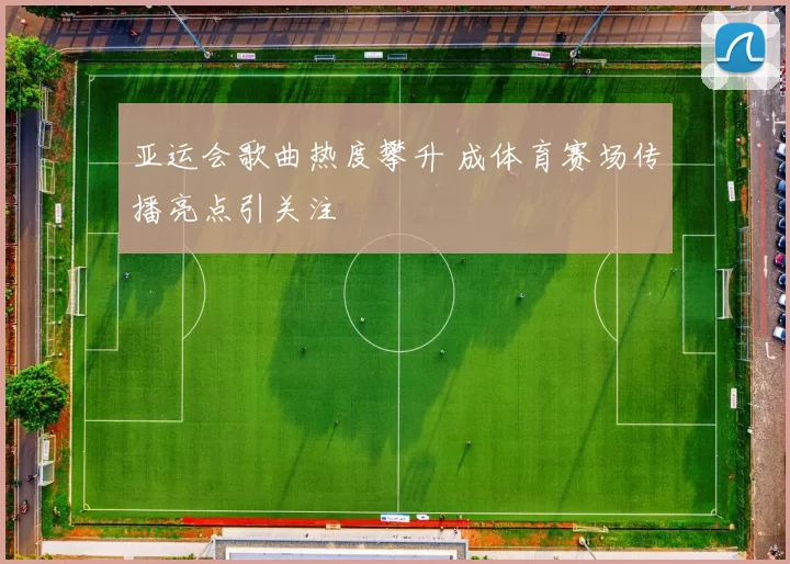 亚运会歌曲热度攀升 成体育赛场传播亮点引关注