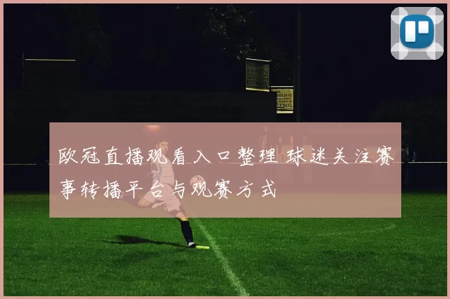 欧冠直播观看入口整理 球迷关注赛事转播平台与观赛方式