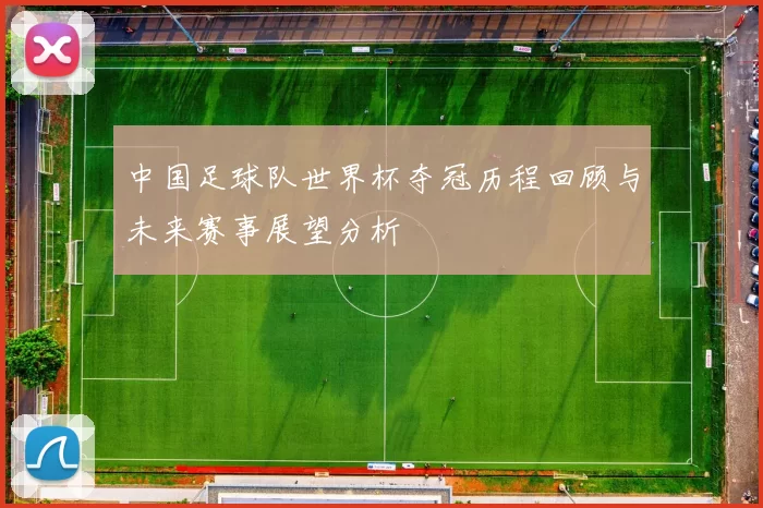 中国足球队世界杯夺冠历程回顾与未来赛事展望分析