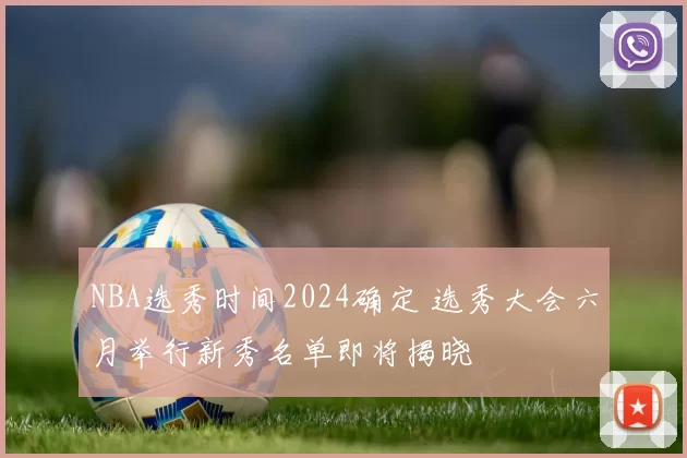 NBA选秀时间2024确定 选秀大会六月举行新秀名单即将揭晓