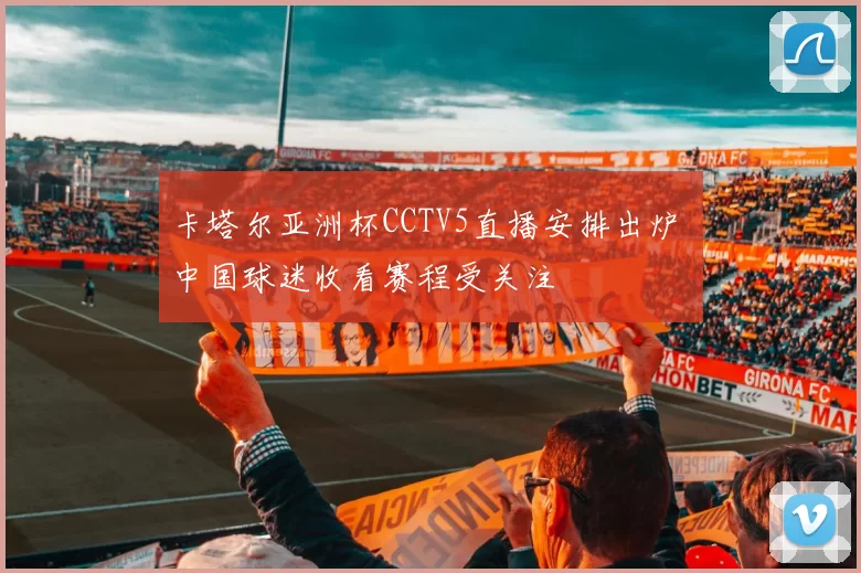 卡塔尔亚洲杯CCTV5直播安排出炉 中国球迷收看赛程受关注