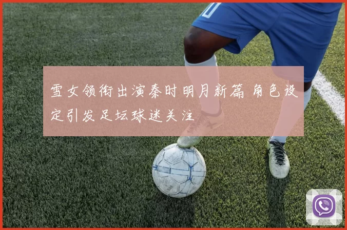 雪女领衔出演秦时明月新篇 角色设定引发足坛球迷关注