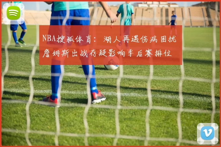NBA搜狐体育：湖人再遇伤病困扰 詹姆斯出战存疑影响季后赛排位