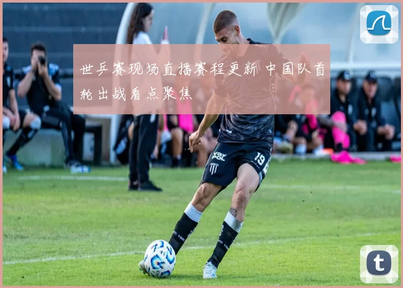 世乒赛现场直播赛程更新 中国队首轮出战看点聚焦