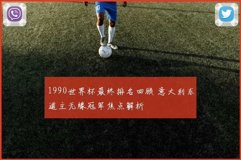 1990世界杯最终排名回顾 意大利东道主无缘冠军焦点解析