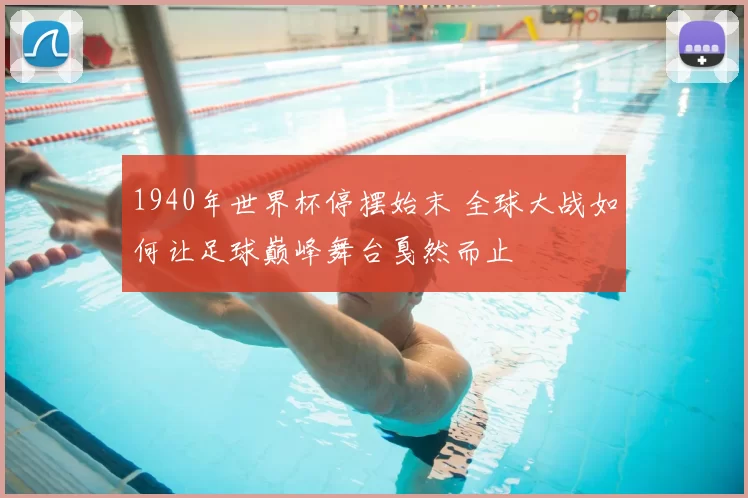 1940年世界杯停摆始末 全球大战如何让足球巅峰舞台戛然而止